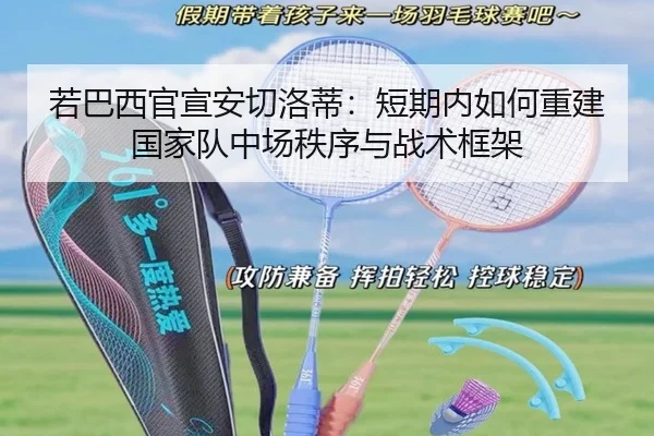 若巴西官宣安切洛蒂：短期内如何重建国家队中场秩序与战术框架